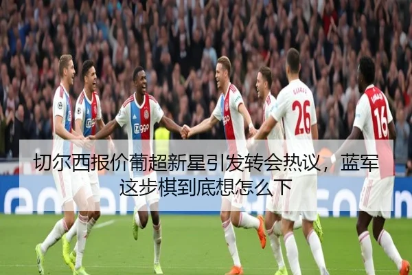 切尔西报价葡超新星引发转会热议，蓝军这步棋到底想怎么下